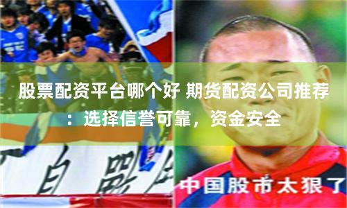 股票配资平台哪个好 期货配资公司推荐：选择信誉可靠，资金安全