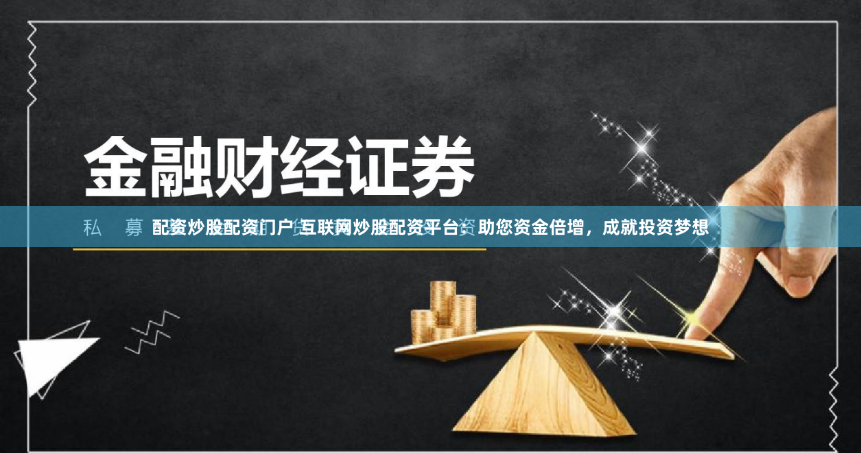 配资炒股配资门户 互联网炒股配资平台：助您资金倍增，成就投资梦想