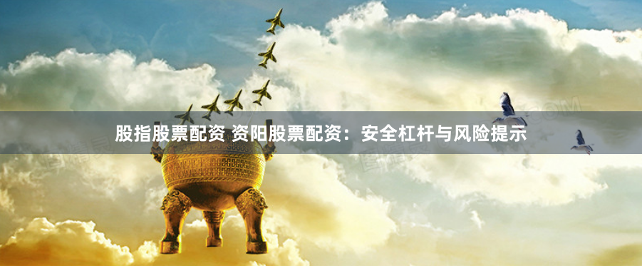 股指股票配资 资阳股票配资：安全杠杆与风险提示