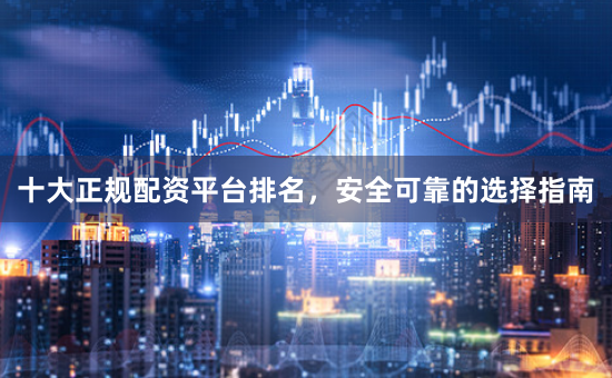 十大正规配资平台排名，安全可靠的选择指南