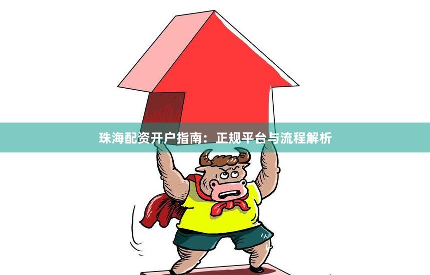 珠海配资开户指南：正规平台与流程解析