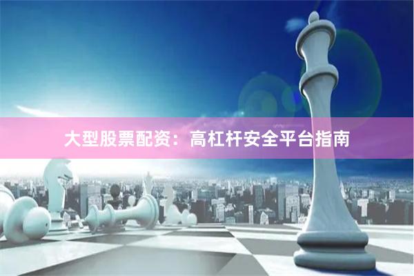 大型股票配资：高杠杆安全平台指南