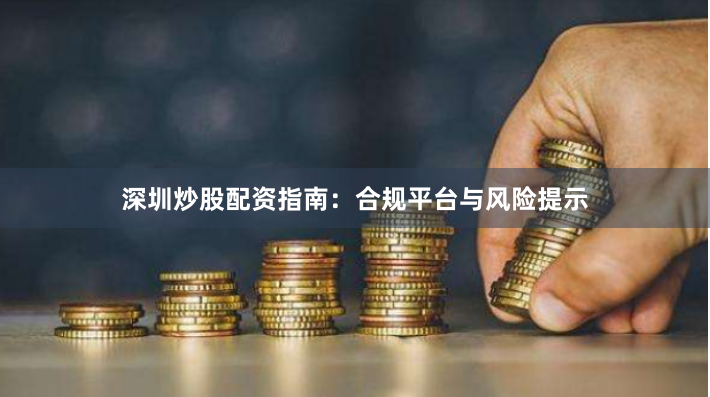 深圳炒股配资指南：合规平台与风险提示