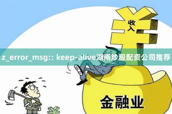z_error_msg:: keep-alive湖南炒股配资公司推荐