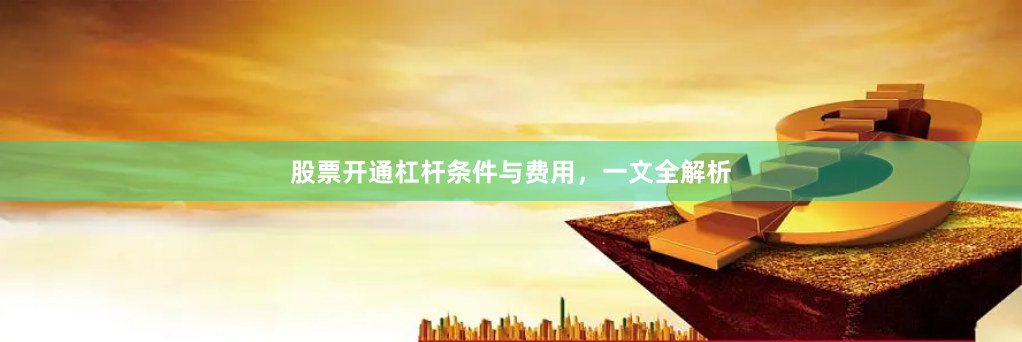 股票开通杠杆条件与费用，一文全解析