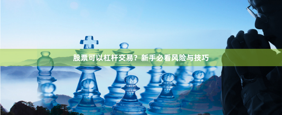 股票可以杠杆交易？新手必看风险与技巧
