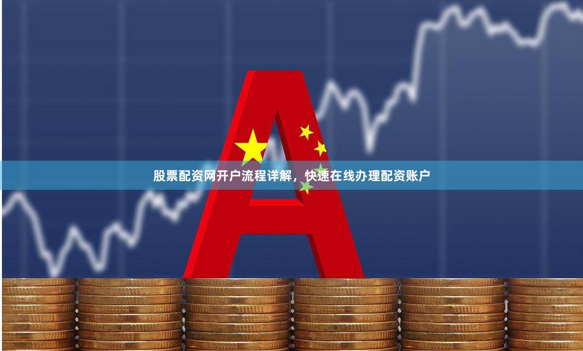 股票配资网开户流程详解，快速在线办理配资账户