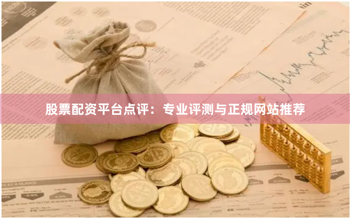股票配资平台点评：专业评测与正规网站推荐